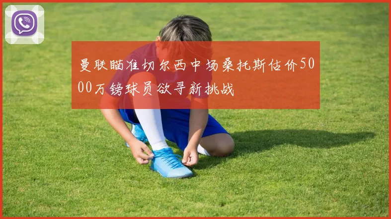 曼联瞄准切尔西中场桑托斯估价5000万镑球员欲寻新挑战