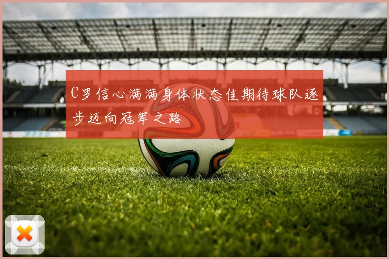 C罗信心满满身体状态佳期待球队逐步迈向冠军之路
