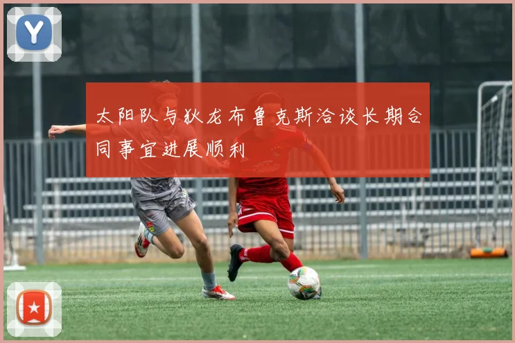 太阳队与狄龙布鲁克斯洽谈长期合同事宜进展顺利