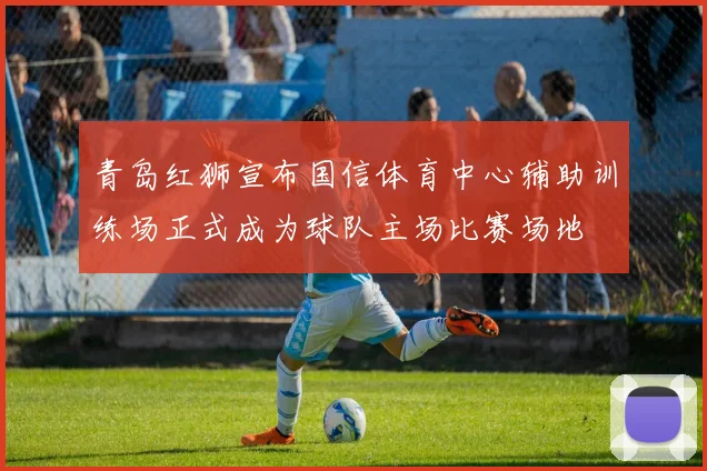 青岛红狮宣布国信体育中心辅助训练场正式成为球队主场比赛场地