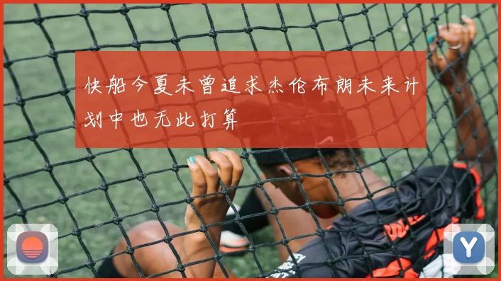 快船今夏未曾追求杰伦布朗未来计划中也无此打算