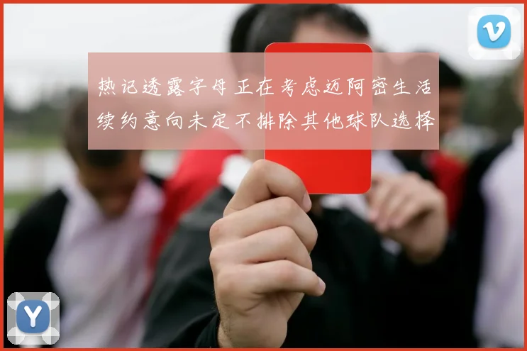 热记透露字母正在考虑迈阿密生活续约意向未定不排除其他球队选择