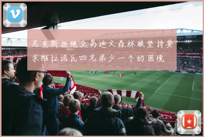 尼克斯拒绝交易迪文森林狼坚持要求维拉诺瓦四兄弟少一个的困境