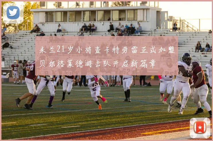 米兰21岁小将查卡特劳雷正式加盟贝尔格莱德游击队开启新篇章