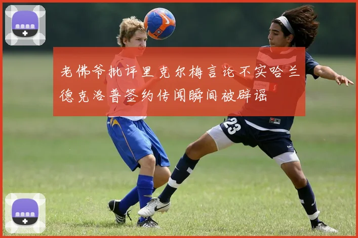 老佛爷批评里克尔梅言论不实哈兰德克洛普签约传闻瞬间被辟谣