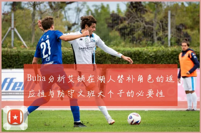 Buha分析艾顿在湖人替补角色的适应性与防守文班大个子的必要性