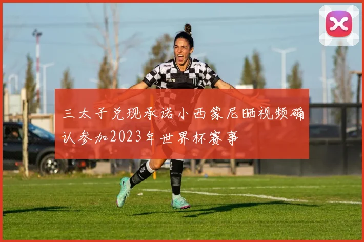 三太子兑现承诺小西蒙尼晒视频确认参加2023年世界杯赛事