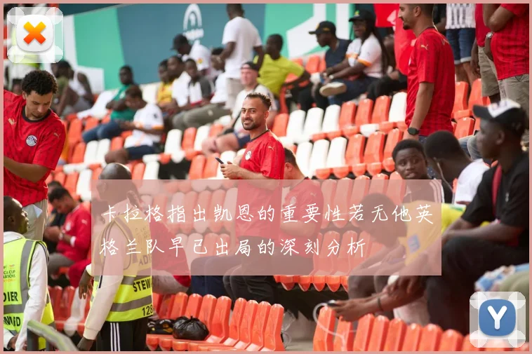 卡拉格指出凯恩的重要性若无他英格兰队早已出局的深刻分析