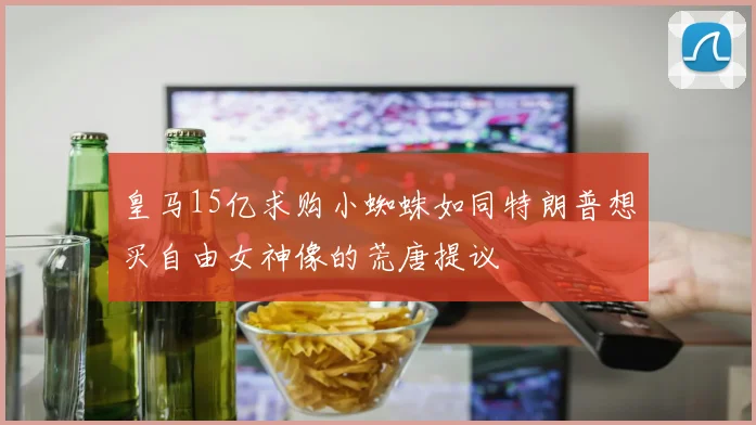 皇马15亿求购小蜘蛛如同特朗普想买自由女神像的荒唐提议